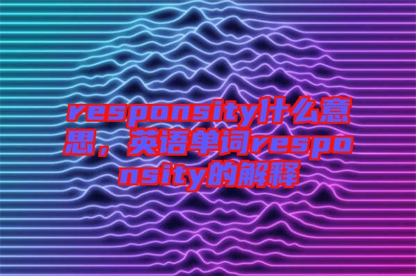 responsity什么意思，英語單詞responsity的解釋