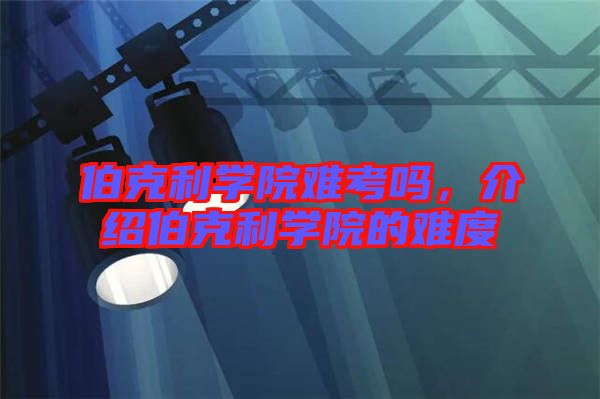 伯克利學(xué)院難考嗎，介紹伯克利學(xué)院的難度