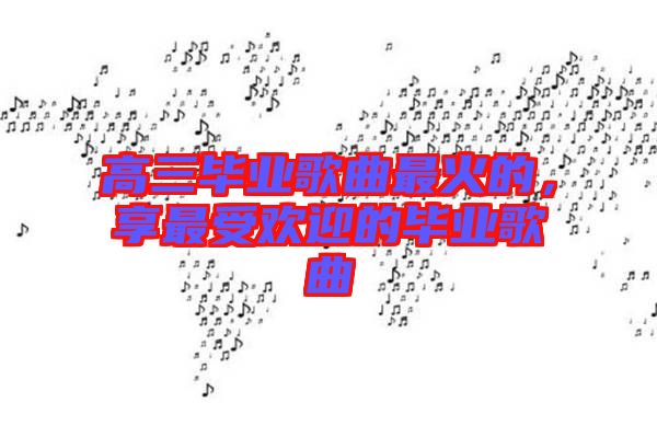 高三畢業(yè)歌曲最火的，享最受歡迎的畢業(yè)歌曲