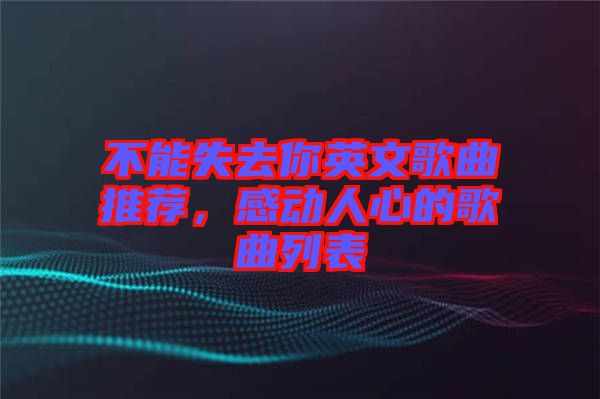 不能失去你英文歌曲推薦，感動(dòng)人心的歌曲列表