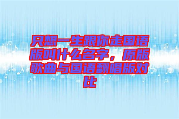 只想一生跟你走國語版叫什么名字，原版歌曲與國語翻唱版對比