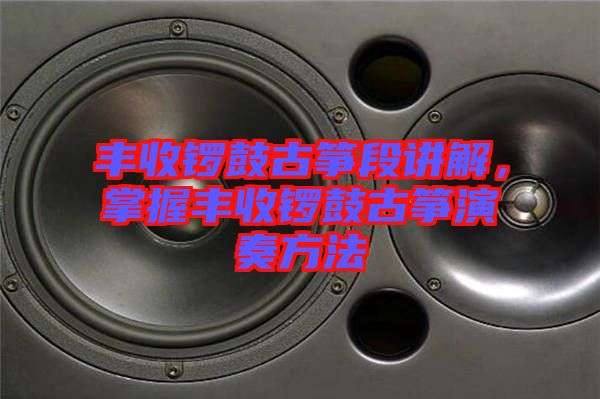 豐收鑼鼓古箏段講解，掌握豐收鑼鼓古箏演奏方法