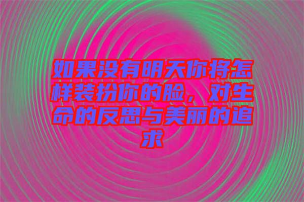 如果沒有明天你將怎樣裝扮你的臉，對(duì)生命的反思與美麗的追求