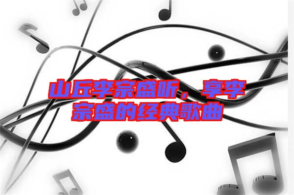 山丘李宗盛聽(tīng)，享李宗盛的經(jīng)典歌曲