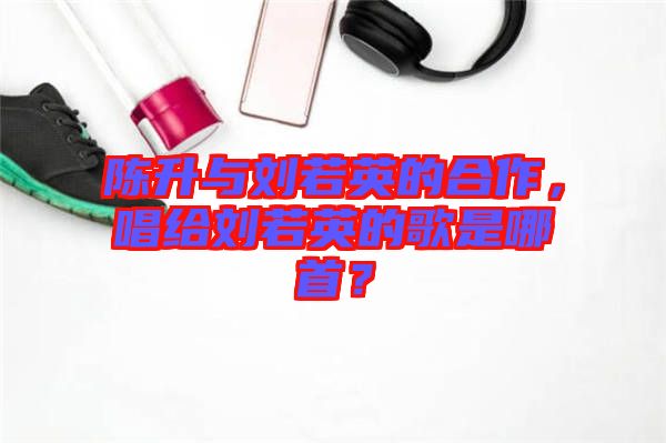 陳升與劉若英的合作，唱給劉若英的歌是哪首？
