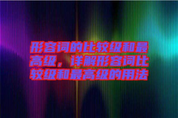 形容詞的比較級和最高級，詳解形容詞比較級和最高級的用法