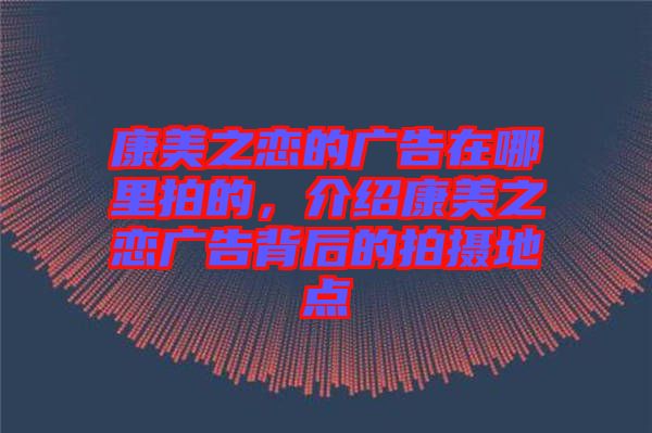 康美之戀的廣告在哪里拍的，介紹康美之戀?gòu)V告背后的拍攝地點(diǎn)