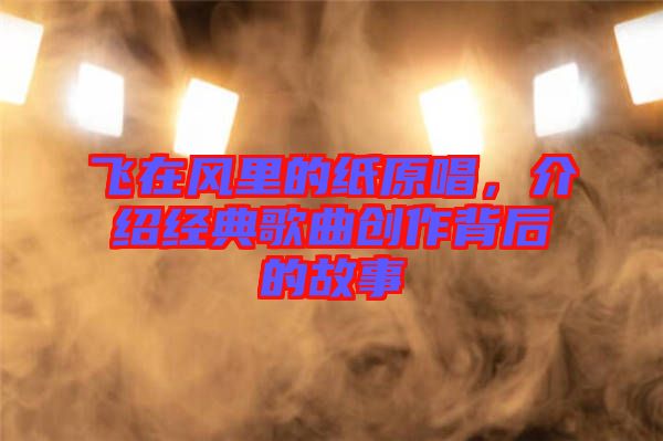 飛在風里的紙原唱，介紹經(jīng)典歌曲創(chuàng)作背后的故事