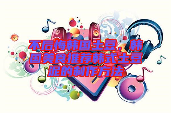 不后悔韓國土豆，韓國美食推薦韓式土豆泥的制作方法