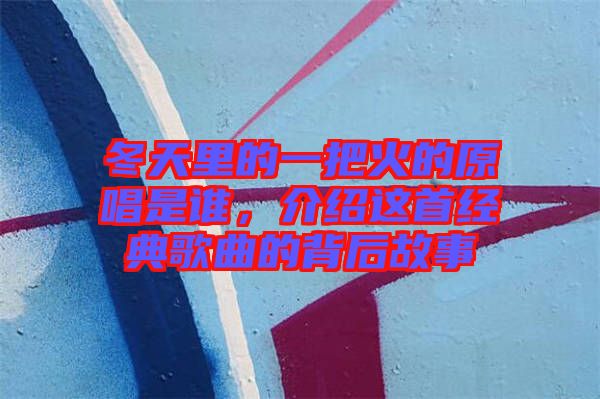 冬天里的一把火的原唱是誰，介紹這首經(jīng)典歌曲的背后故事