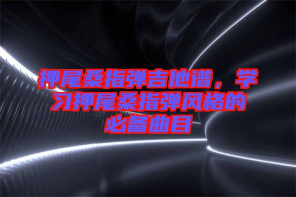 押尾桑指彈吉他譜，學(xué)習(xí)押尾桑指彈風(fēng)格的必備曲目