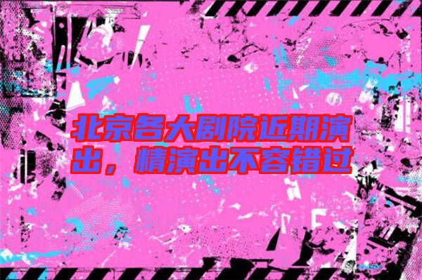 北京各大劇院近期演出，精演出不容錯(cuò)過