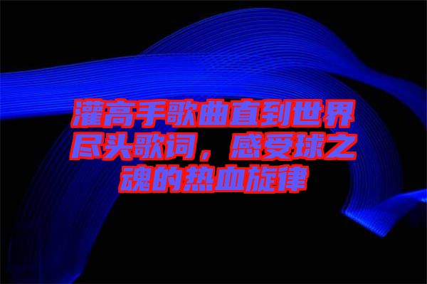灌高手歌曲直到世界盡頭歌詞，感受球之魂的熱血旋律