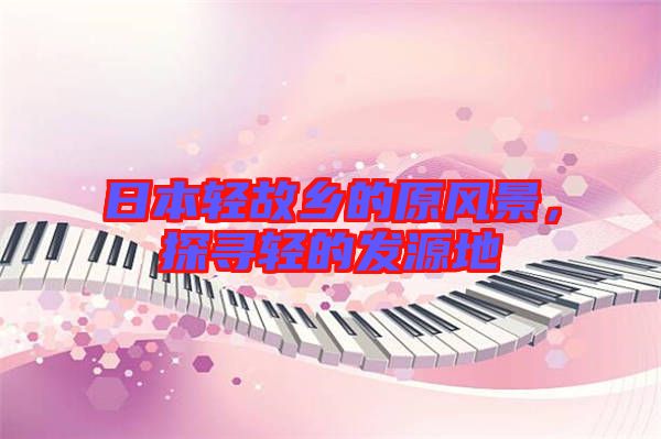 日本輕故鄉(xiāng)的原風(fēng)景，探尋輕的發(fā)源地