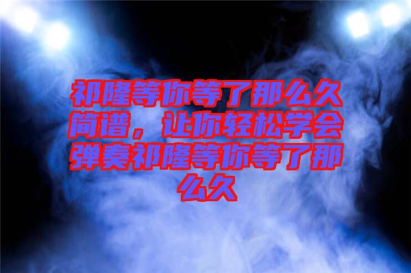 祁隆等你等了那么久簡(jiǎn)譜，讓你輕松學(xué)會(huì)彈奏祁隆等你等了那么久