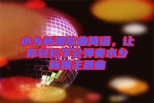 水鄉(xiāng)新娘歌曲簡譜，讓你輕松學(xué)會(huì)彈奏水鄉(xiāng)新娘主題曲