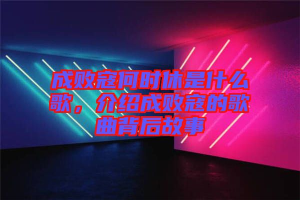 成敗寇何時(shí)休是什么歌，介紹成敗寇的歌曲背后故事