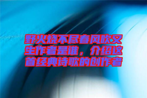 野火燒不盡春風(fēng)吹又生作者是誰，介紹這首經(jīng)典詩歌的創(chuàng)作者