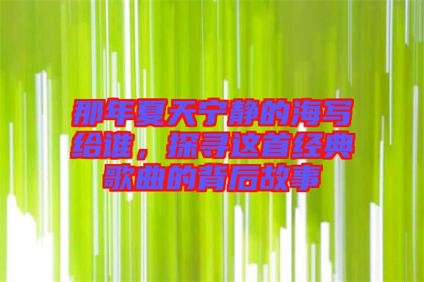 那年夏天寧靜的海寫給誰，探尋這首經典歌曲的背后故事