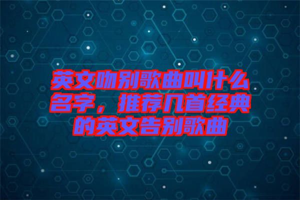 英文吻別歌曲叫什么名字，推薦幾首經(jīng)典的英文告別歌曲