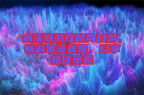 本溪旅游攻略兩日游，暢游本溪美景，盡享旅途樂(lè)趣