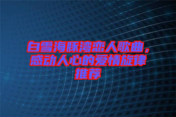 白雪海豚灣戀人歌曲，感動(dòng)人心的愛(ài)情旋律推薦