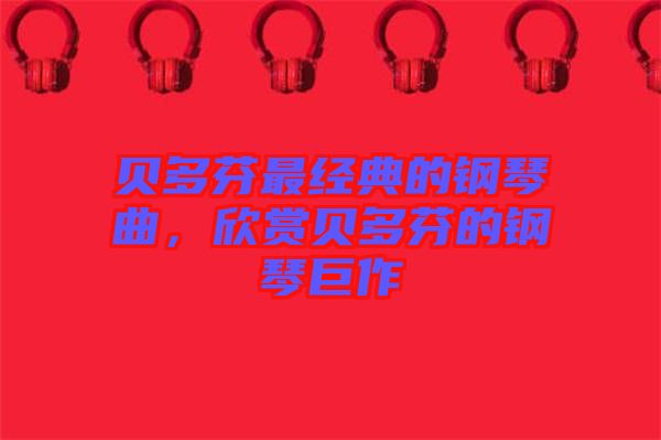 貝多芬最經(jīng)典的鋼琴曲，欣賞貝多芬的鋼琴巨作
