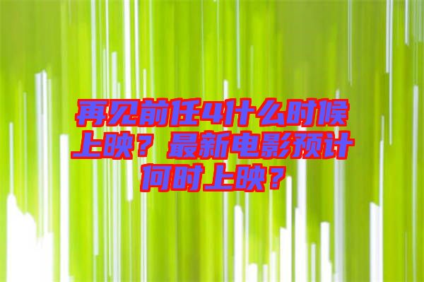 再見前任4什么時(shí)候上映？最新電影預(yù)計(jì)何時(shí)上映？