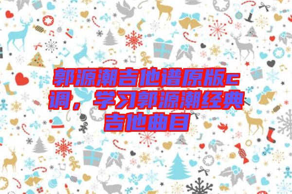 郭源潮吉他譜原版c調(diào)，學(xué)習(xí)郭源潮經(jīng)典吉他曲目