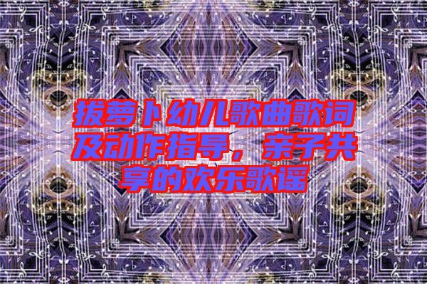 拔蘿卜幼兒歌曲歌詞及動作指導(dǎo)，親子共享的歡樂歌謠