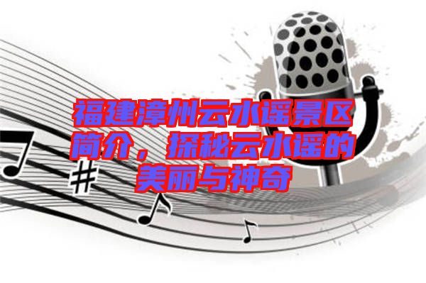 福建漳州云水謠景區(qū)簡介，探秘云水謠的美麗與神奇