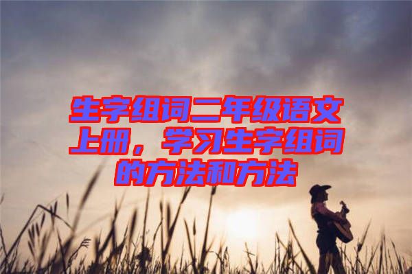 生字組詞二年級語文上冊，學習生字組詞的方法和方法