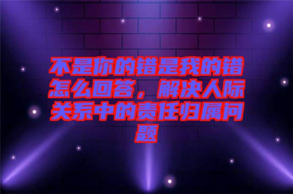 不是你的錯是我的錯怎么回答，解決人際關(guān)系中的責(zé)任歸屬問題
