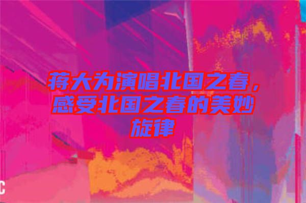 蔣大為演唱北國之春，感受北國之春的美妙旋律