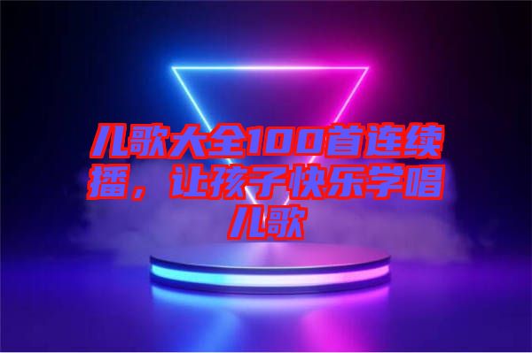 兒歌大全100首連續(xù)播，讓孩子快樂學唱兒歌