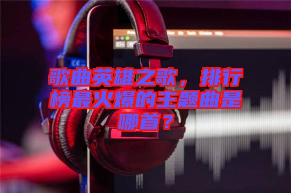 歌曲英雄之歌，排行榜最火爆的主題曲是哪首？