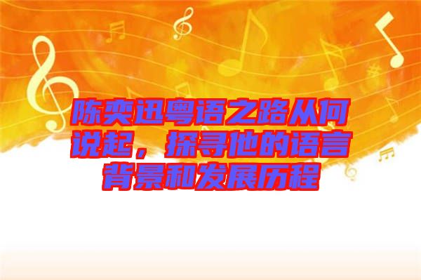 陳奕迅粵語之路從何說起，探尋他的語言背景和發(fā)展歷程