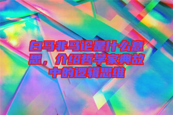 白馬非馬論是什么意思，介紹哲學(xué)家典故中的邏輯思維