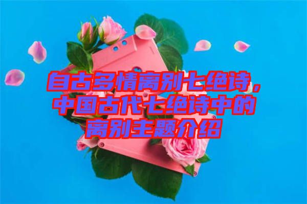 自古多情離別七絕詩(shī)，中國(guó)古代七絕詩(shī)中的離別主題介紹