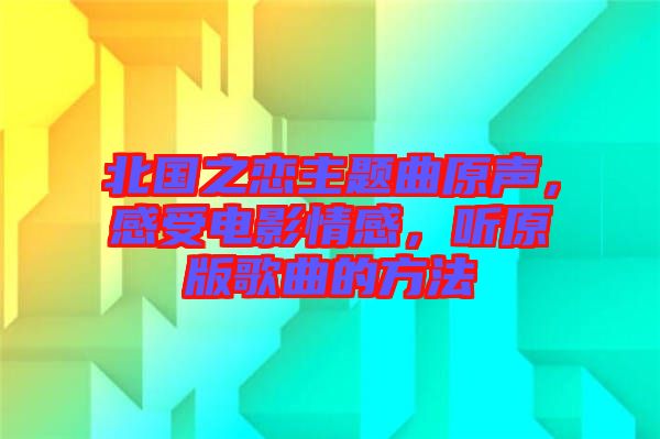 北國(guó)之戀主題曲原聲，感受電影情感，聽原版歌曲的方法
