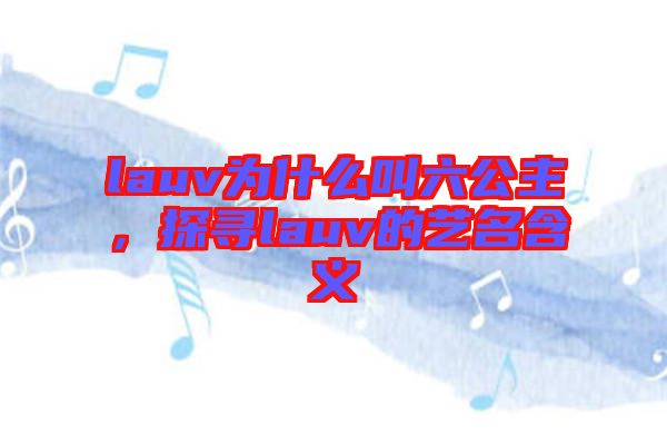 lauv為什么叫六公主，探尋lauv的藝名含義