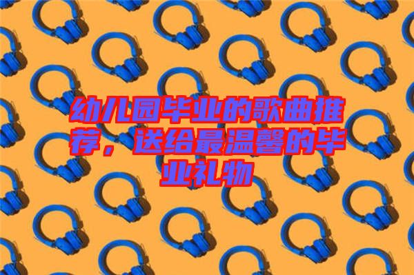 幼兒園畢業(yè)的歌曲推薦，送給最溫馨的畢業(yè)禮物