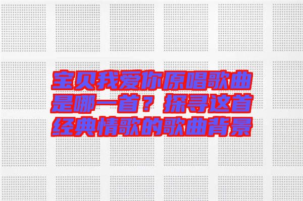 寶貝我愛(ài)你原唱歌曲是哪一首？探尋這首經(jīng)典情歌的歌曲背景