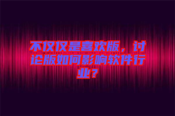 不僅僅是喜歡版，討論版如何影響軟件行業(yè)？