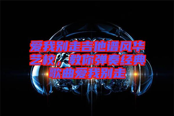 愛我別走吉他譜風(fēng)華藝校，教你彈奏經(jīng)典歌曲愛我別走