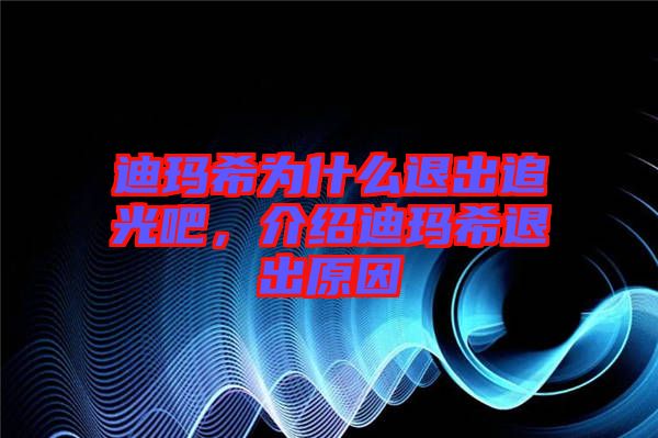 迪瑪希為什么退出追光吧，介紹迪瑪希退出原因