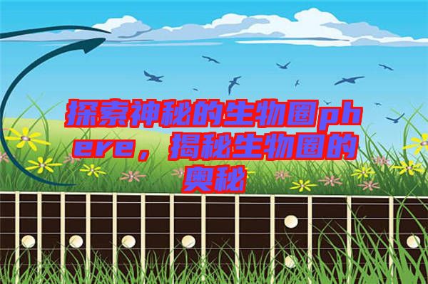 探索神秘的生物圈phere，揭秘生物圈的奧秘
