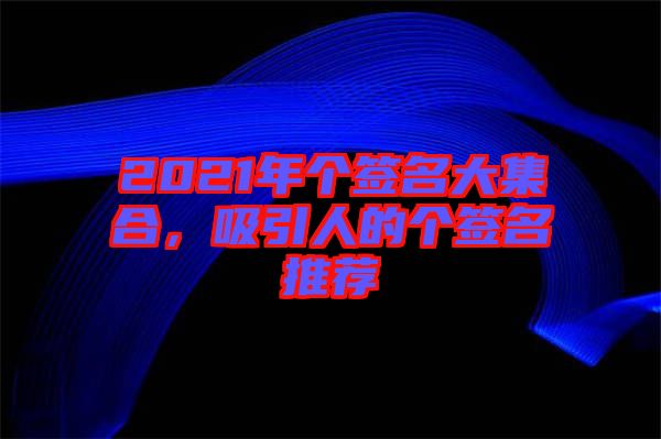 2021年個(gè)簽名大集合，吸引人的個(gè)簽名推薦