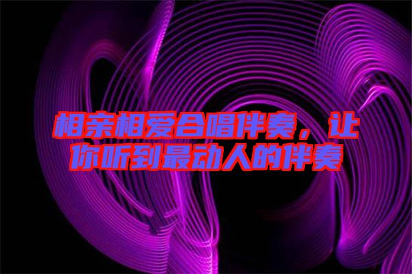 相親相愛合唱伴奏，讓你聽到最動(dòng)人的伴奏