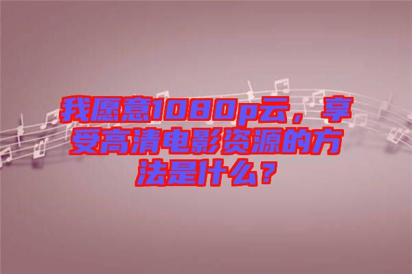 我愿意1080p云，享受高清電影資源的方法是什么？